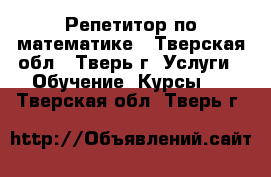 Репетитор по математике - Тверская обл., Тверь г. Услуги » Обучение. Курсы   . Тверская обл.,Тверь г.